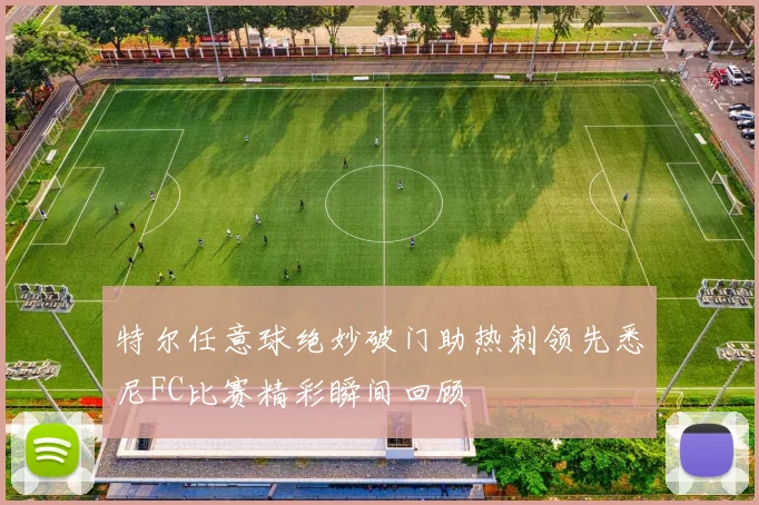 特尔任意球绝妙破门助热刺领先悉尼FC比赛精彩瞬间回顾