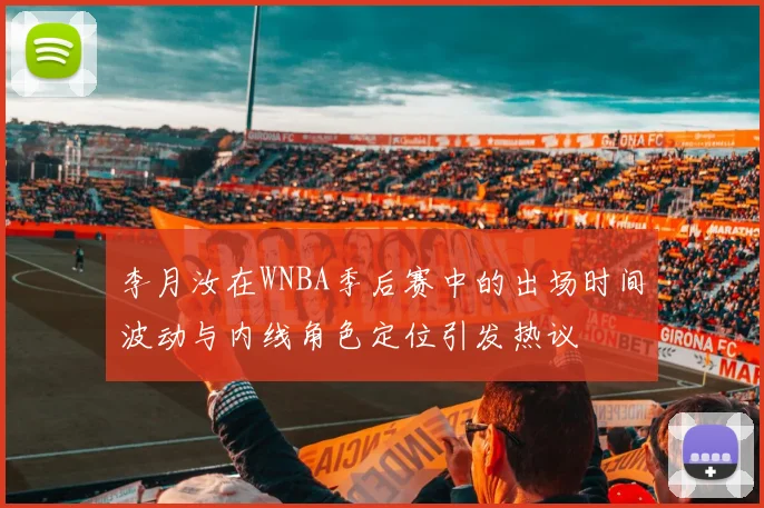 李月汝在WNBA季后赛中的出场时间波动与内线角色定位引发热议