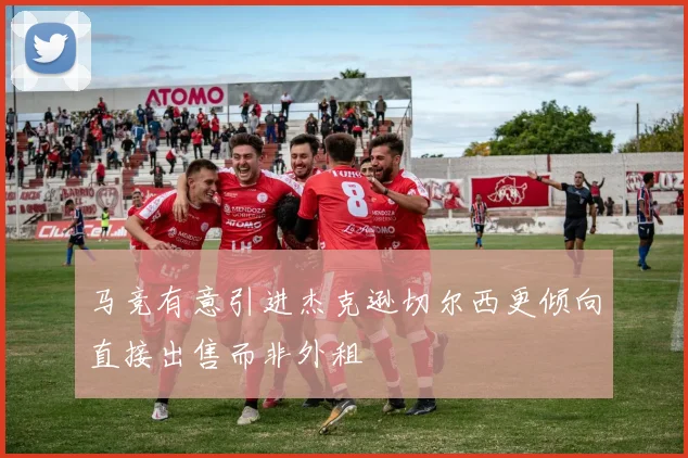 马竞有意引进杰克逊切尔西更倾向直接出售而非外租