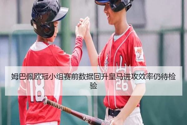 姆巴佩欧冠小组赛前数据回升皇马进攻效率仍待检验