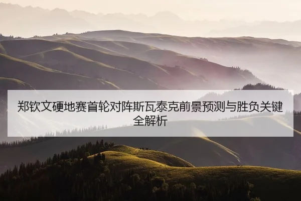 郑钦文硬地赛首轮对阵斯瓦泰克前景预测与胜负关键全解析